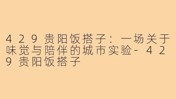 429贵阳饭搭子:一场关于味觉与陪伴的城市实验-429贵阳饭搭子
