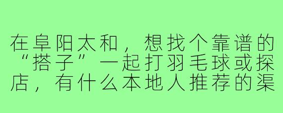 在阜阳太和,想找个靠谱的“搭子”一起打羽毛球或探店,有什么本地人推荐的渠道或注意事项吗?