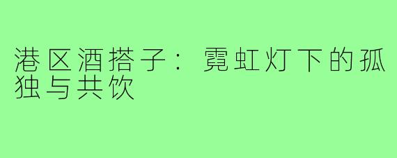 港区酒搭子：霓虹灯下的孤独与共饮