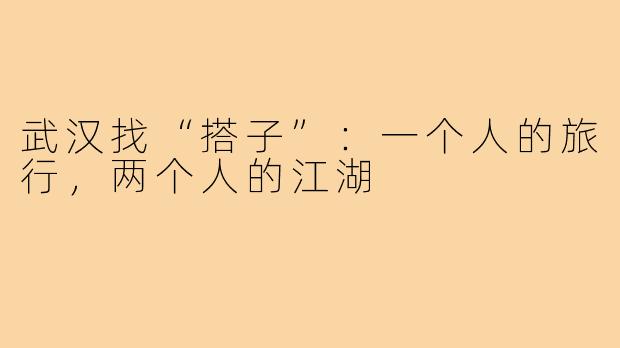 武汉找“搭子”：一个人的旅行，两个人的江湖