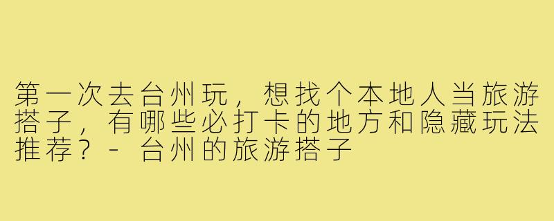 第一次去台州玩，想找个本地人当旅游搭子，有哪些必打卡的地方和隐藏玩法推荐？-台州的旅游搭子