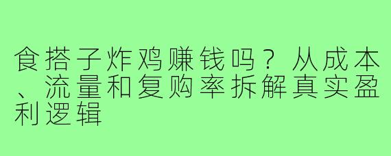 食搭子炸鸡赚钱吗?从成本、流量和复购率拆解真实盈利逻辑