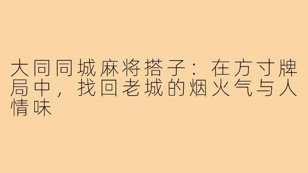大同同城麻将搭子:在方寸牌局中,找回老城的烟火气与人情味