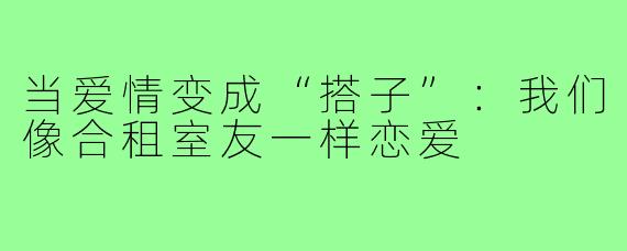 当爱情变成“搭子”:我们像合租室友一样恋爱