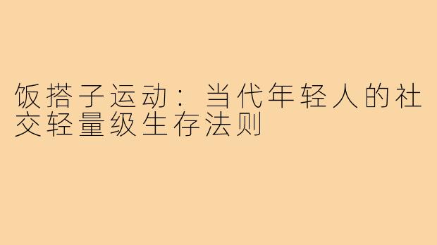 饭搭子运动:当代年轻人的社交轻量级生存法则