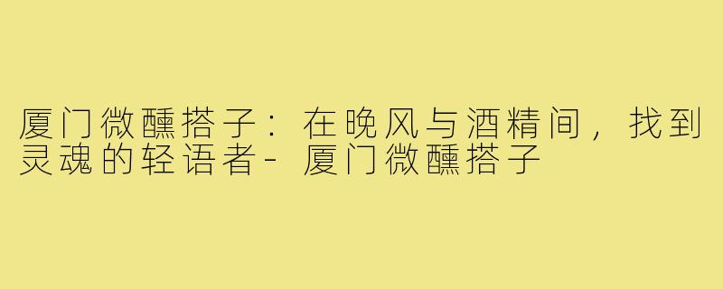 厦门微醺搭子:在晚风与酒精间,找到灵魂的轻语者-厦门微醺搭子