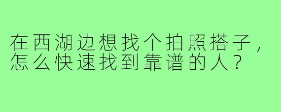在西湖边想找个拍照搭子,怎么快速找到靠谱的人?