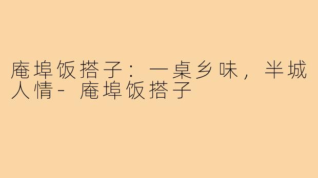庵埠饭搭子:一桌乡味,半城人情-庵埠饭搭子
