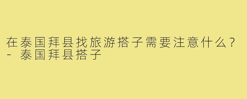 在泰国拜县找旅游搭子需要注意什么？-泰国拜县搭子