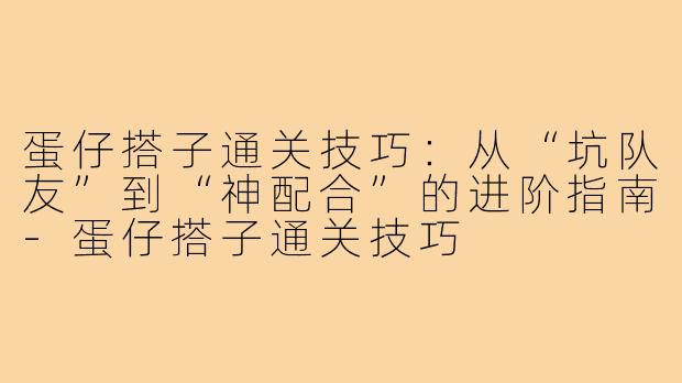 蛋仔搭子通关技巧：从“坑队友”到“神配合”的进阶指南-蛋仔搭子通关技巧
