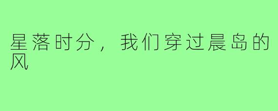 星落时分,我们穿过晨岛的风