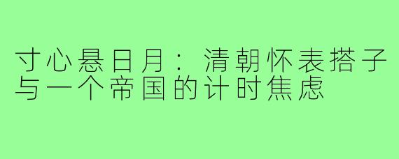 寸心悬日月:清朝怀表搭子与一个帝国的计时焦虑