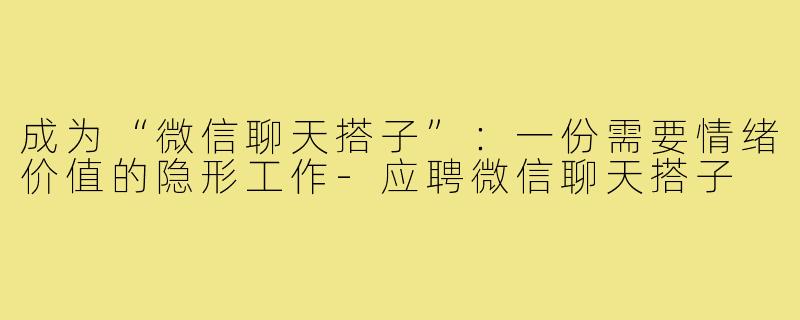 成为“微信聊天搭子”:一份需要情绪价值的隐形工作-应聘微信聊天搭子