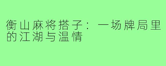 衡山麻将搭子:一场牌局里的江湖与温情