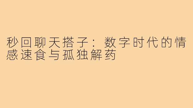 秒回聊天搭子:数字时代的情感速食与孤独解药