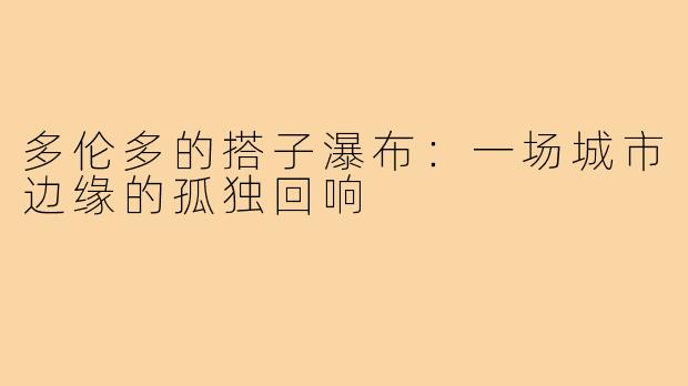 多伦多的搭子瀑布:一场城市边缘的孤独回响