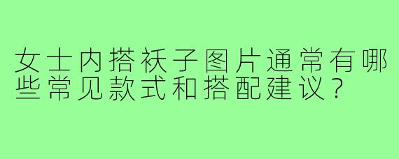 女士内搭袄子图片通常有哪些常见款式和搭配建议?
