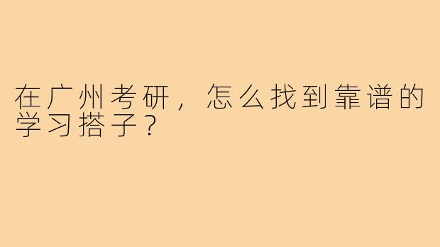 在广州考研,怎么找到靠谱的学习搭子?