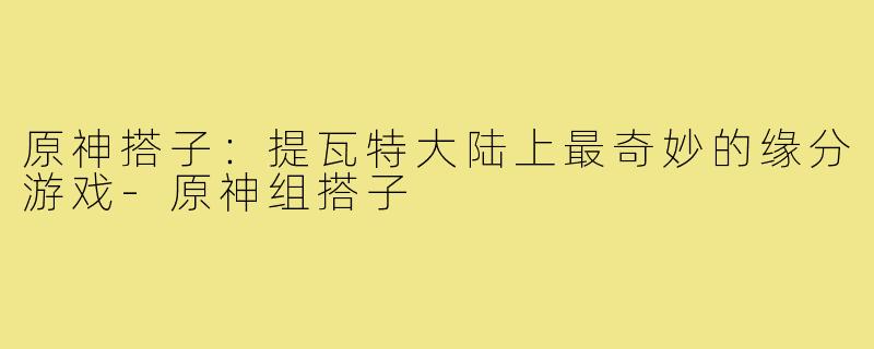 原神搭子:提瓦特大陆上最奇妙的缘分游戏-原神组搭子