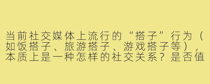 当前社交媒体上流行的“搭子”行为(如饭搭子、旅游搭子、游戏搭子等),本质上是一种怎样的社交关系?是否值得提倡?-如何看待搭子的行为