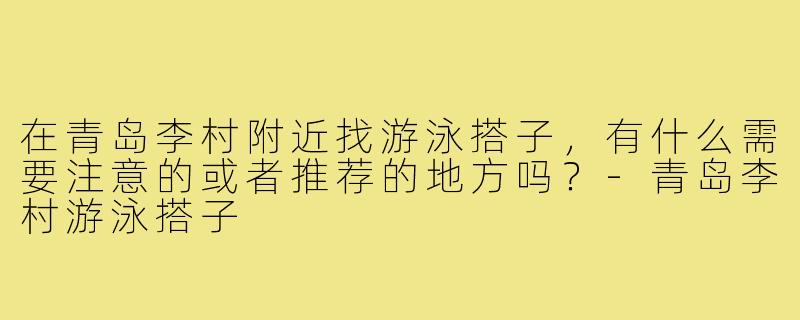 在青岛李村附近找游泳搭子,有什么需要注意的或者推荐的地方吗?-青岛李村游泳搭子