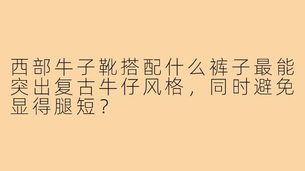 西部牛子靴搭配什么裤子最能突出复古牛仔风格，同时避免显得腿短？