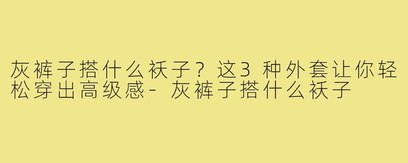 灰裤子搭什么袄子？这3种外套让你轻松穿出高级感-灰裤子搭什么袄子