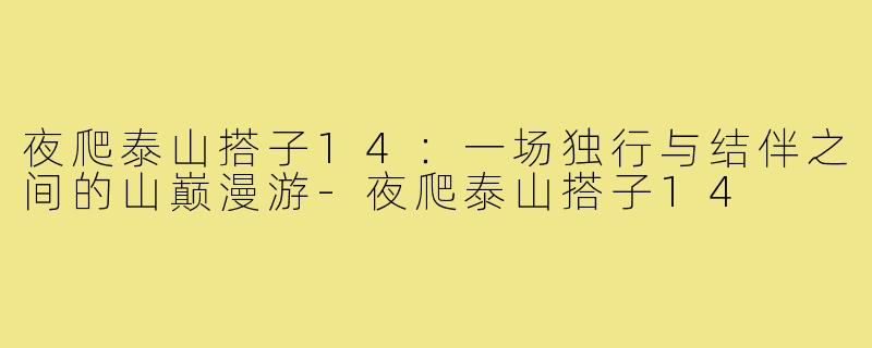夜爬泰山搭子14：一场独行与结伴之间的山巅漫游-夜爬泰山搭子14