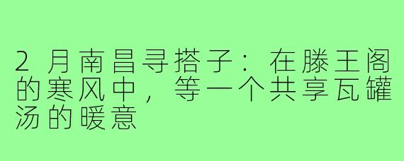 2月南昌寻搭子:在滕王阁的寒风中,等一个共享瓦罐汤的暖意