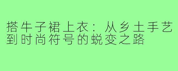 搭牛子裙上衣：从乡土手艺到时尚符号的蜕变之路