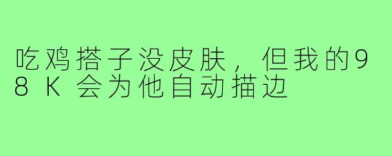 吃鸡搭子没皮肤，但我的98K会为他自动描边