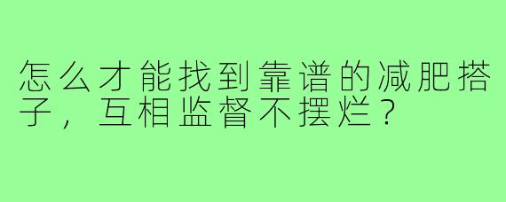 怎么才能找到靠谱的减肥搭子，互相监督不摆烂？