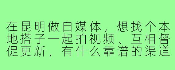 在昆明做自媒体,想找个本地搭子一起拍视频、互相督促更新,有什么靠谱的渠道或方法推荐吗?