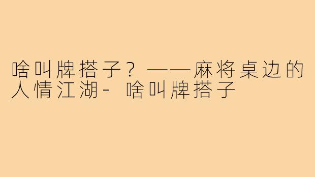 啥叫牌搭子?——麻将桌边的人情江湖-啥叫牌搭子
