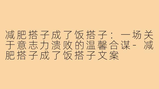 减肥搭子成了饭搭子:一场关于意志力溃败的温馨合谋-减肥搭子成了饭搭子文案