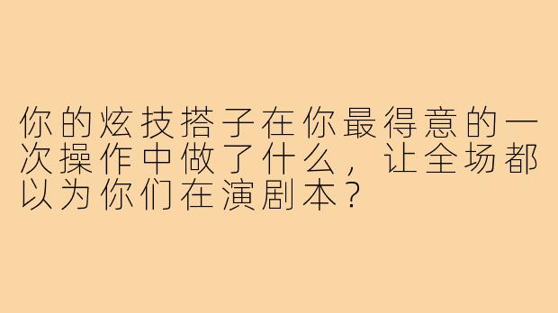 你的炫技搭子在你最得意的一次操作中做了什么，让全场都以为你们在演剧本？