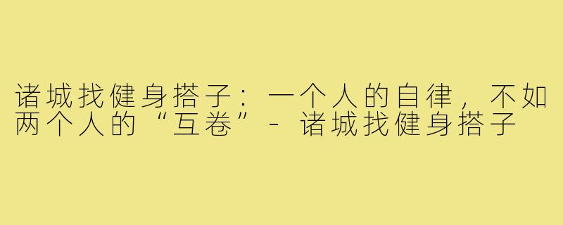 诸城找健身搭子:一个人的自律,不如两个人的“互卷”-诸城找健身搭子