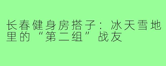 长春健身房搭子:冰天雪地里的“第二组”战友