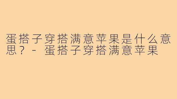 蛋搭子穿搭满意苹果是什么意思？-蛋搭子穿搭满意苹果