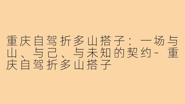 重庆自驾折多山搭子：一场与山、与己、与未知的契约-重庆自驾折多山搭子