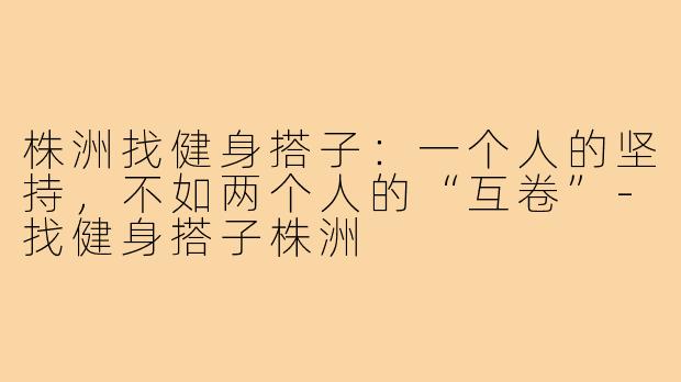 株洲找健身搭子:一个人的坚持,不如两个人的“互卷”-找健身搭子株洲