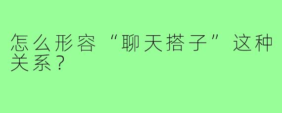 怎么形容“聊天搭子”这种关系？