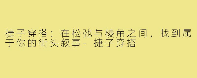 捷子穿搭：在松弛与棱角之间，找到属于你的街头叙事-捷子穿搭