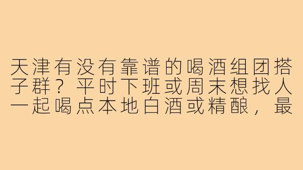 天津有没有靠谱的喝酒组团搭子群?平时下班或周末想找人一起喝点本地白酒或精酿,最好能AA制、不劝酒、氛围轻松的那种。-天津喝酒组团搭子