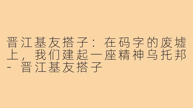 晋江基友搭子:在码字的废墟上,我们建起一座精神乌托邦-晋江基友搭子