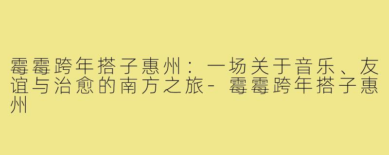 霉霉跨年搭子惠州：一场关于音乐、友谊与治愈的南方之旅-霉霉跨年搭子惠州