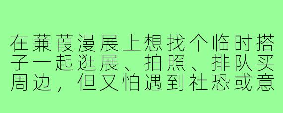 在蒹葭漫展上想找个临时搭子一起逛展、拍照、排队买周边，但又怕遇到社恐或意见不合的人，该怎么快速判断对方是否合拍？