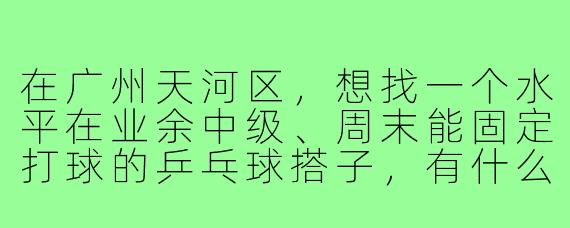在广州天河区，想找一个水平在业余中级、周末能固定打球的乒乓球搭子，有什么推荐的渠道或者注意事项吗？