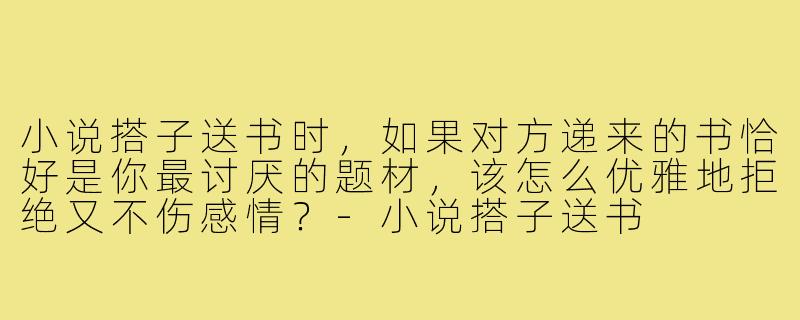 小说搭子送书时，如果对方递来的书恰好是你最讨厌的题材，该怎么优雅地拒绝又不伤感情？-小说搭子送书