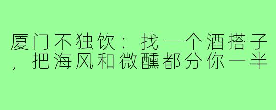 厦门不独饮：找一个酒搭子，把海风和微醺都分你一半